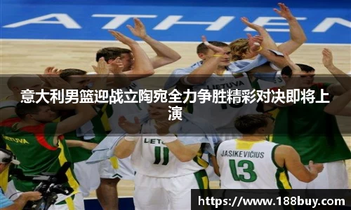 意大利男篮迎战立陶宛全力争胜精彩对决即将上演